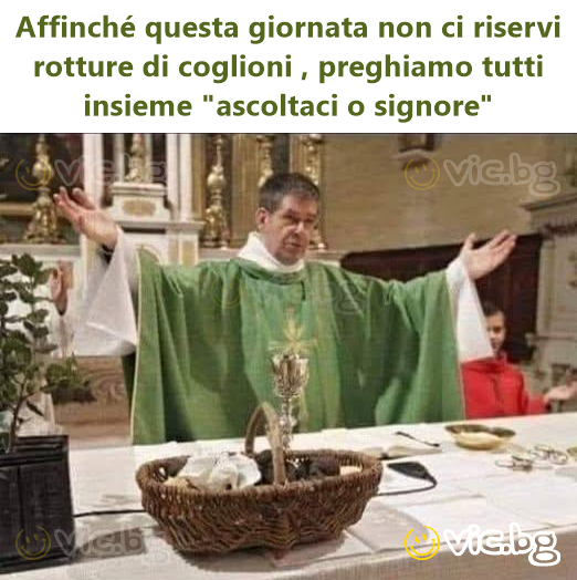 Affinché questa giornata non ci riservi rotture di соgliоni , preghiamo tutti insieme "ascoltaci o signore"