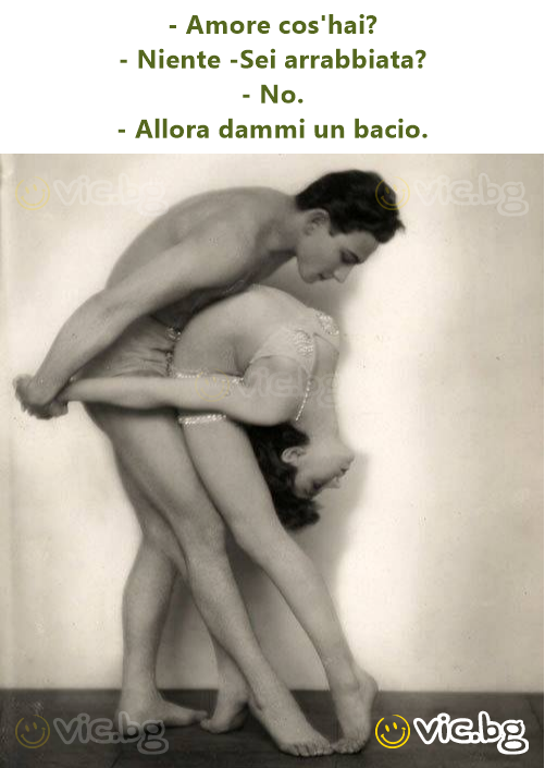 - Amore cos'hai? - Niente -Sei arrabbiata? - No. - Allora dammi un bacio.
