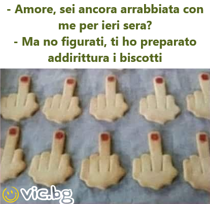 - Amore, sei ancora arrabbiata con me per ieri sera? - Ma no figurati, ti ho preparato addirittura i biscotti