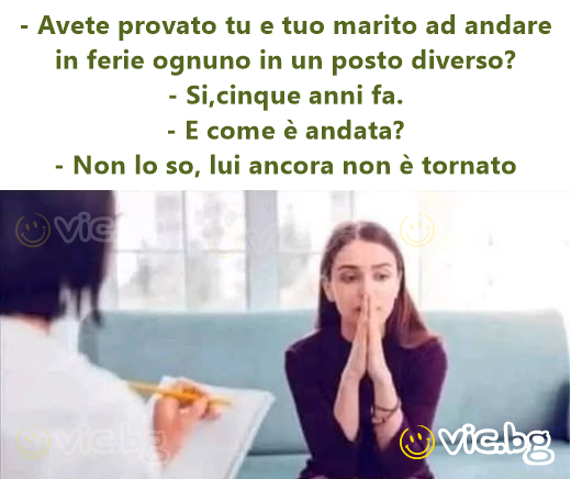 - Avete provato tu e tuo marito ad andare in ferie ognuno in un posto diverso?  - Si,cinque anni fa.  - E come è andata? - Non lo so, lui ancora non è tornato