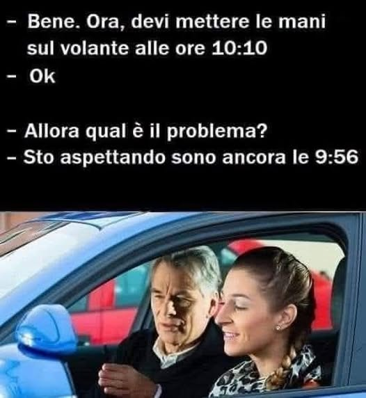 - Bene. Ora, devi mettere le mani sul volante alle ore 10:10. - Ok. - Allora qual è il problema? - Sto aspettando sono ancora le 9:56