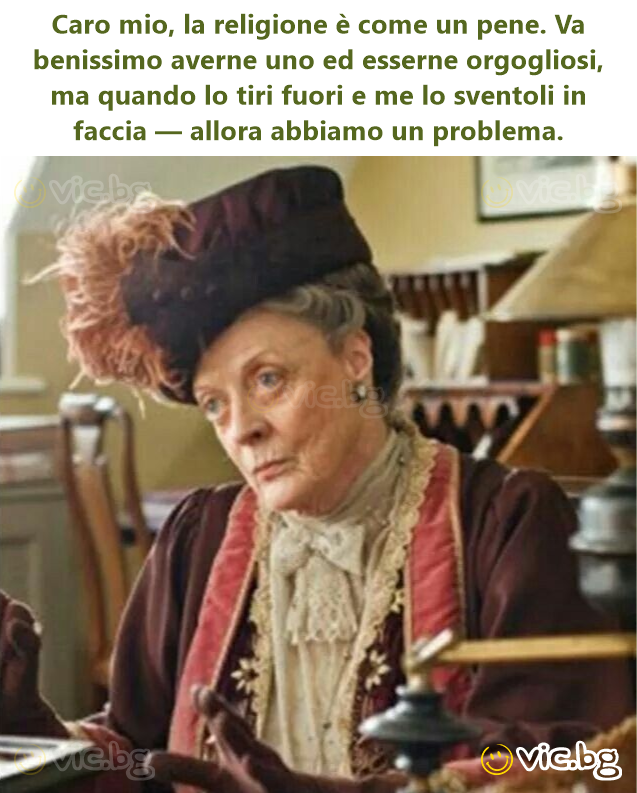 Caro mio, la religione è come un pene. Va benissimo averne uno ed esserne orgogliosi, ma quando lo tiri fuori e me lo sventoli in faccia — allora abbiamo un problema.