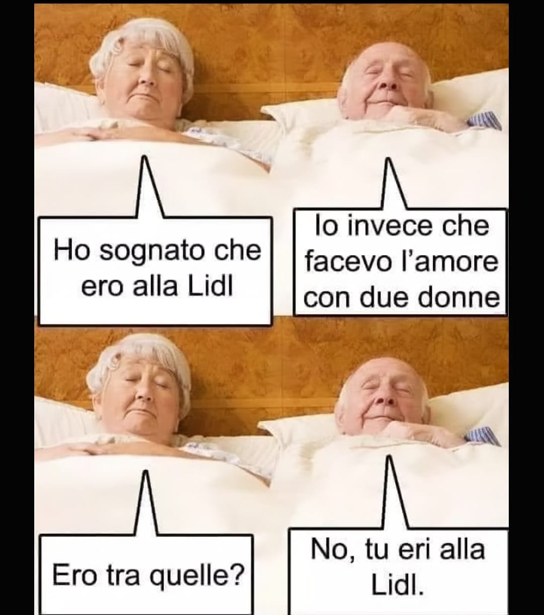 - Ho sognato che ero alla Lidl. - Io invece che facevo I'amore con due donne. - Ero tra quelle? - No, tu eri alla Lidl