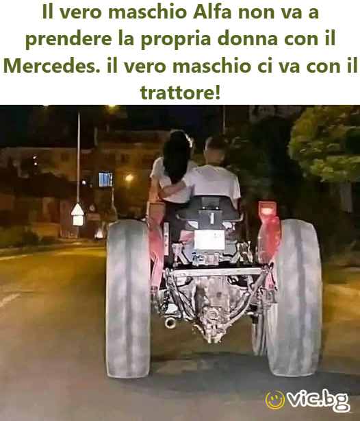 Il vero maschio Alfa non va a prendere la propria donna con il Mercedes. il vero maschio ci va con il trattore!