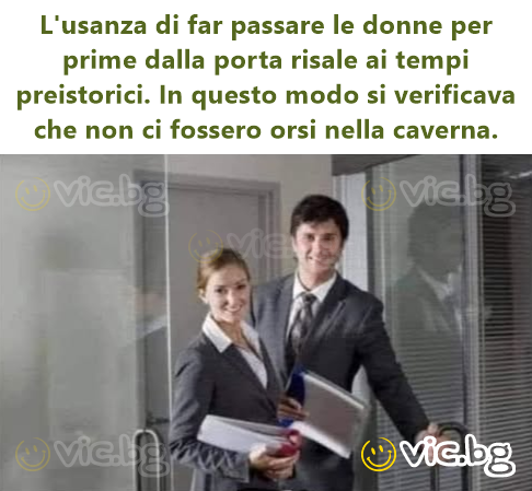 L'usanza di far passare le donne per prime dalla porta risale ai tempi preistorici. In questo modo si verificava che non ci fossero orsi nella caverna.