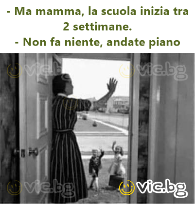 - Ma mamma, la scuola inizia tra 2 settimane.  - Non fa niente, andate piano