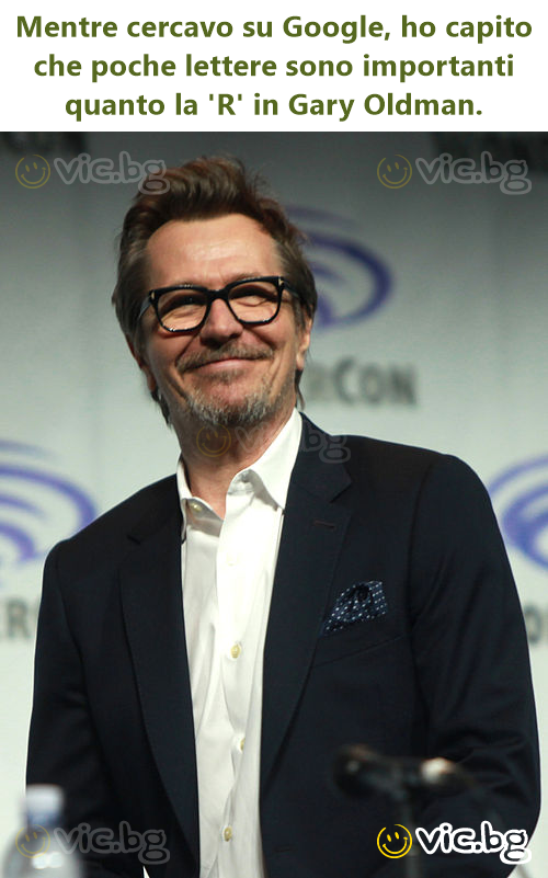 Mentre cercavo su Google, ho capito che poche lettere sono importanti quanto la 'R' in Gary Oldman.