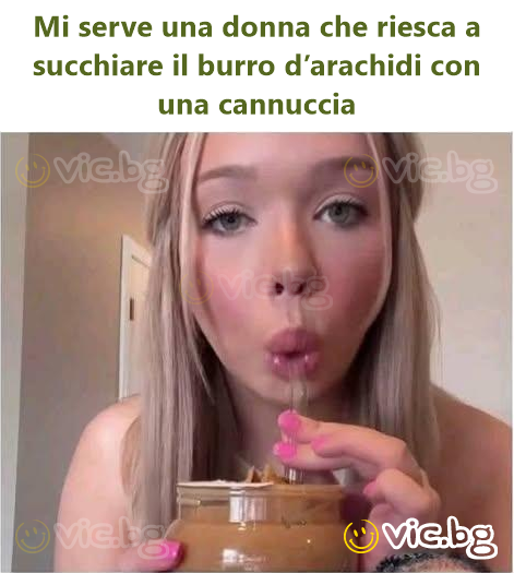 Mi serve una donna che riesca a succhiare il вurrо d’arachidi con una cannuccia