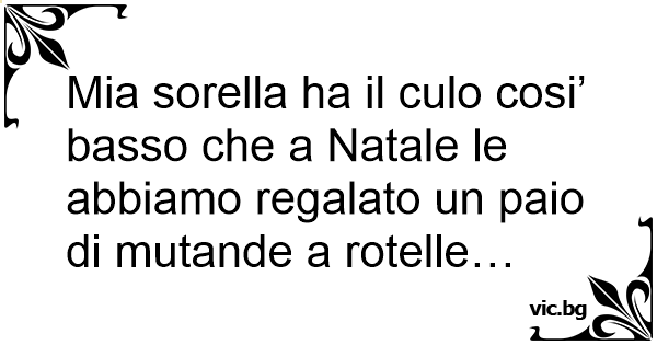 Mia Sorella Ha Il Culo Cosi Basso Che A Natale Le Abbiamo Regalato Un Paio Di Mutande A Rotelle 