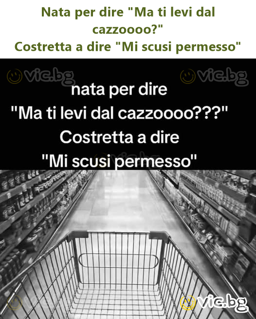 Nata per dire "Ma ti levi dal cazzoooo?" Costretta a dire "Mi scusi permesso"