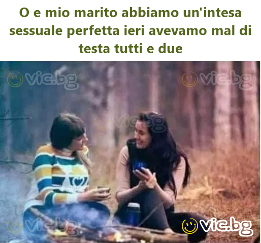 O e mio marito abbiamo un'intesa sessuale perfetta ieri avevamo mal di testa tutti e due