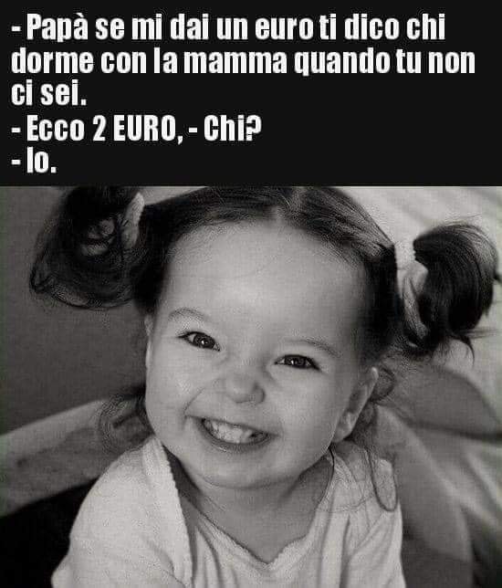 - Papà se mi dai un euro ti dico chi dorme con la mamma quando tu non ci sei. - Ecco 2 EURO, - Chi? - Lo.