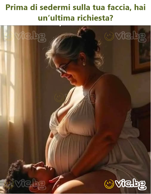 Prima di sedermi sulla tua faccia, hai un’ultima richiesta?