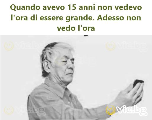 Quando avevo 15 anni non vedevo l'ora di essere grande. Adesso non vedo l'ora