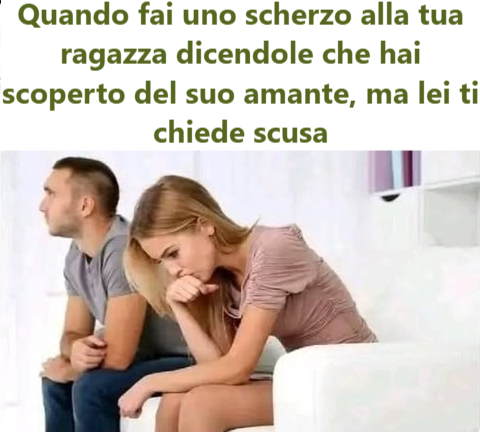 Quando fai uno scherzo alla tua ragazza dicendole che hai scoperto del suo amante, ma lei ti chiede scusa "|