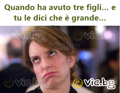 Quando ha avuto tre figli… e tu le dici che è grande…