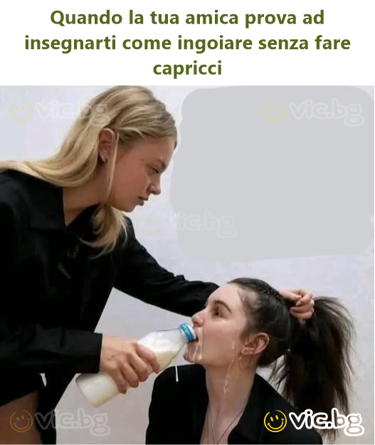 Quando la tua amica prova ad insegnarti come ingoiare senza fare capricci