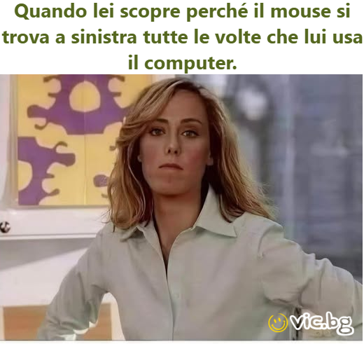 Quando lei scopre perché il mouse si trova a sinistra tutte le volte che lui usa il computer.