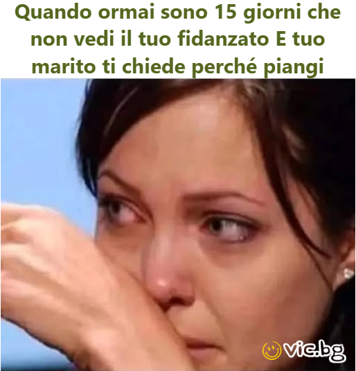 Quando ormai sono 15 giorni che non vedi il tuo fidanzato E tuo marito ti chiede perché piangi