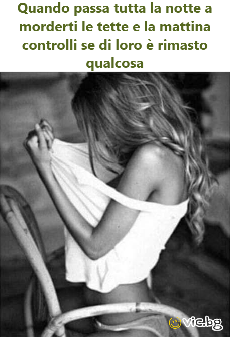 Quando passa tutta la notte a morderti le tette e la mattina controlli se di loro è rimasto qualcosa