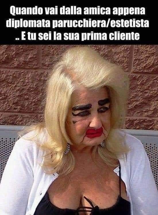 Quando vai dalla amica aonena diplomata parucchiera/estetista E tu sei la sua prima cliente
