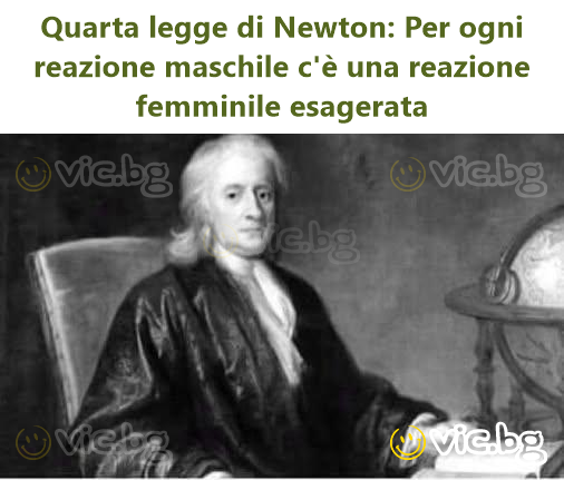 Quarta legge di Newton: Per ogni reazione maschile c'è una reazione femminile esagerata