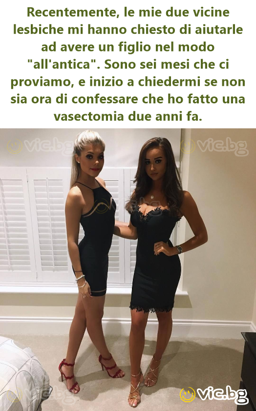 Recentemente, le mie due vicine lesbiche mi hanno chiesto di aiutarle ad avere un figlio nel modo "all'antica". Sono sei mesi che ci proviamo, e inizio a chiedermi se non sia ora di confessare che ho...