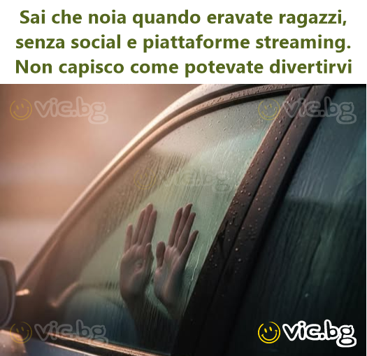 Sai che noia quando eravate ragazzi, senza social e piattaforme streaming. Non capisco come potevate divertirvi