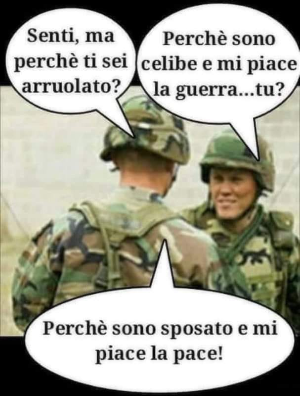 Senti, ma perché ti sei arruolato? Perché sono celibe e mi piac la erra... Tu? Perché sono sposato e mi piace la pace!