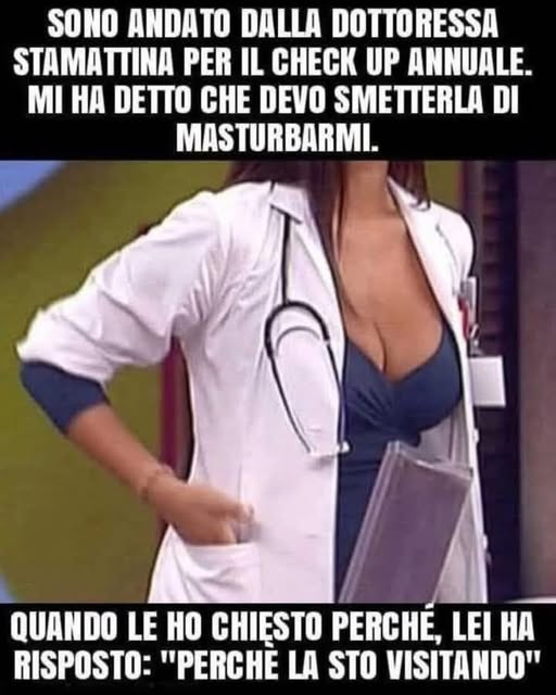 Sono andato dalla dottoressa stamattina per il check up annuale. Mi ha detto che devo smetterla di masturbarmi. Quando le hо chiesto perche, lei ha risposto: 