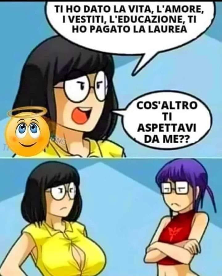 Ti ho dato la vita, l'amore, i vestiti, l'educazione, ti ho pagato la laurea. Cos'altro ti aspettavi da me??