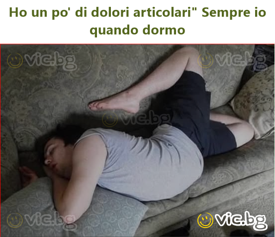 Но un po' di dolori articolari" Sempre io quando dormo