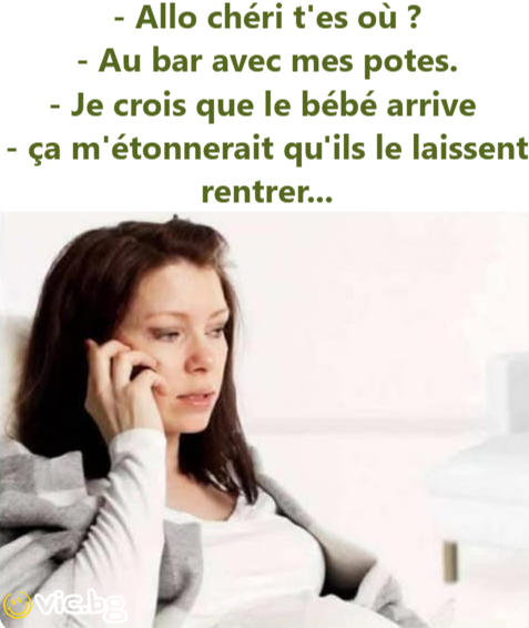 - Allo chéri t'es où ? - Au bar avec mes potes. - Je crois que le bébé arrive  - ça m'étonnerait qu'ils le laissent rentrer...
