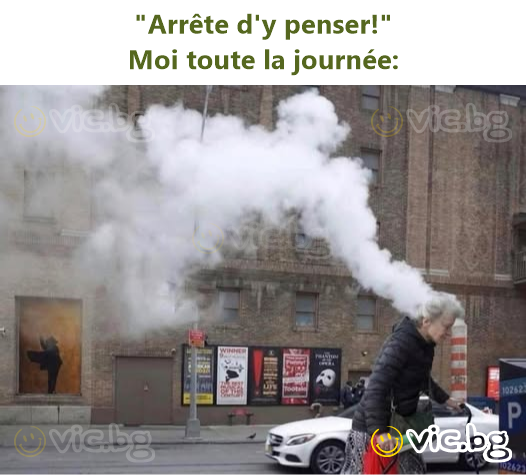 "Arrête d'y penser!"  Moi toute la journée: