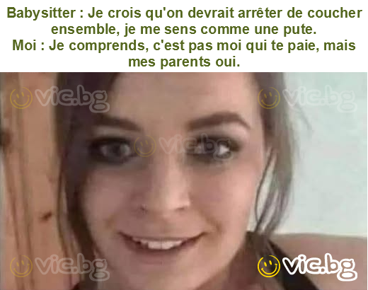 Babysitter : Je crois qu'on devrait arrêter de coucher ensemble, je me sens comme une pute.
Moi : Je comprends, c'est pas moi qui te paie, mais mes parents oui.