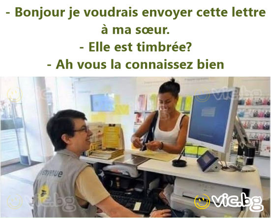 - Bonjour je voudrais envoyer cette lettre à ma sœur. - Elle est timbrée? - Ah vous la connaissez bien