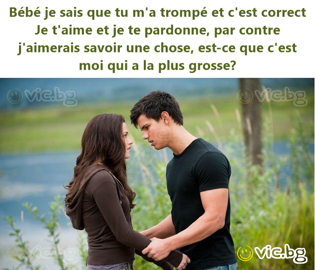 Bébé je sais que tu m'a trompé et c'est correct Je t'aime et je te pardonne, par contre j'aimerais savoir une chose, est-ce que c'est moi qui a la plus grosse?