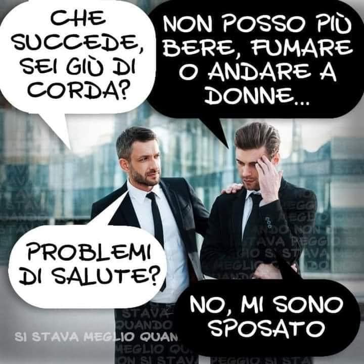 Che succede sei giù di corda?  Non posso piu bere, fumare o andare a donne ... Problem di salute? No, mi sono sposato.