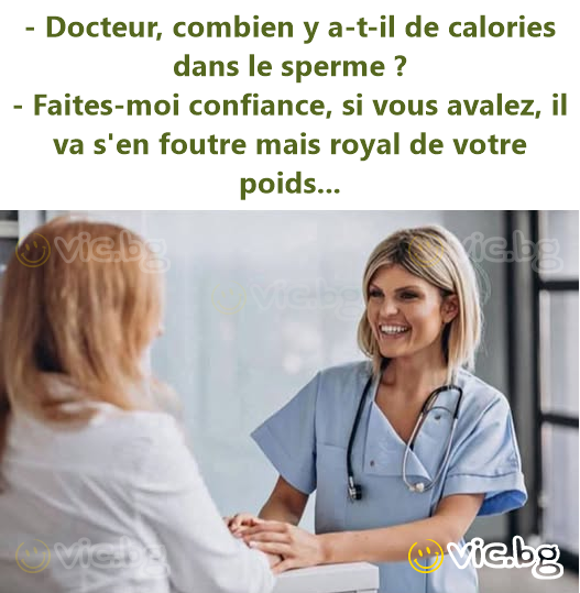 - Docteur, combien y a-t-il de calories dans le sperme ?  - Faites-moi confiance, si vous avalez, il va s'en foutre mais royal de votre poids...