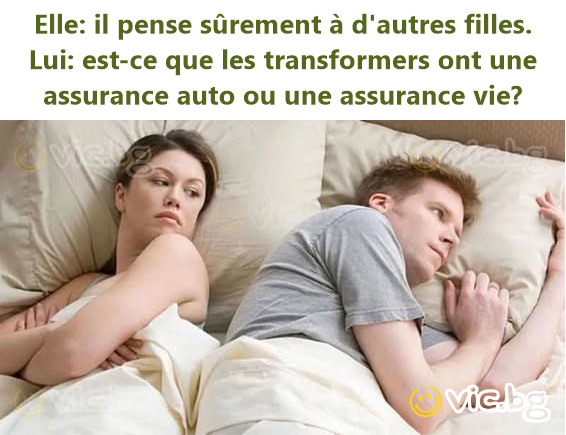 Elle: il pense sûrement à d'autres filles.  Lui: est-ce que les transformers ont une assurance auto ou une assurance vie?
