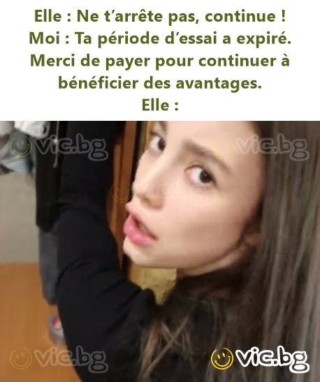 Elle : Ne t’arrête pas, continue !  Moi : Ta période d’essai a expiré. Merci de payer pour continuer à bénéficier des avantages.  Elle :