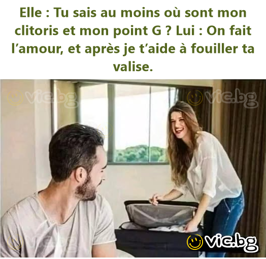 Elle : Tu sais au moins où sont mon clitoris et mon point G ? Lui : On fait l’amour, et après je t’aide à fouiller ta valise.