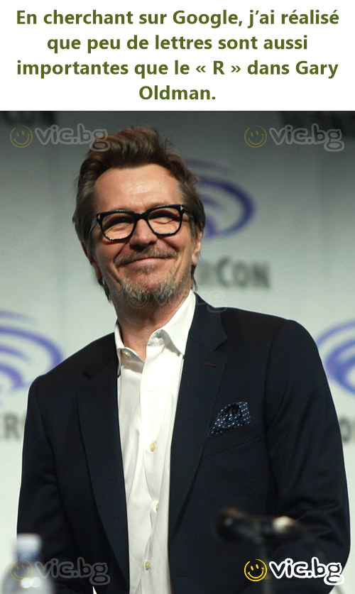 En cherchant sur Google, j’ai réalisé que peu de lettres sont aussi importantes que le « R » dans Gary Oldman.