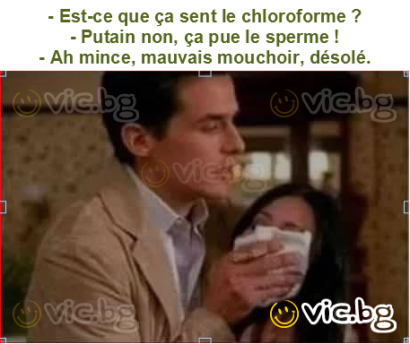 - Est-ce que ça sent le chloroforme ?
- Putain non, ça pue le sperme !
- Ah mince, mauvais mouchoir, désolé.