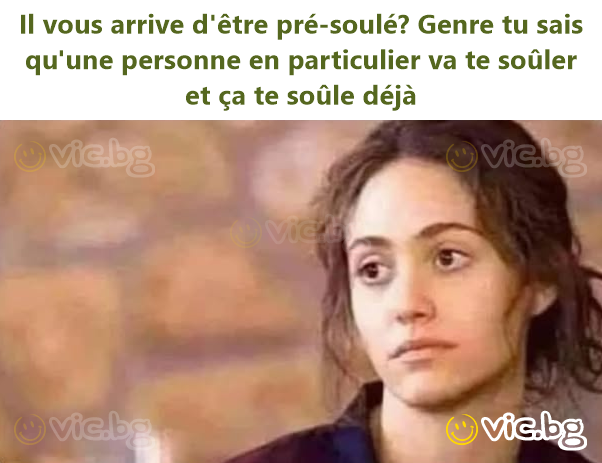 Il vous arrive d'être pré-soulé? Genre tu sais qu'une personne en particulier va te soûler et ça te soûle déjà