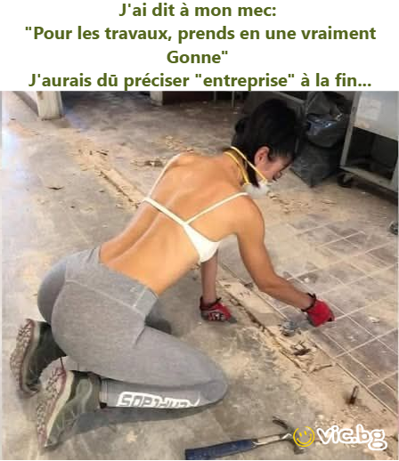 J'ai dit à mon mec:  "Pour les travaux, prends en une vraiment Gonne"  J'aurais dū préciser "entreprise" à la fin...
