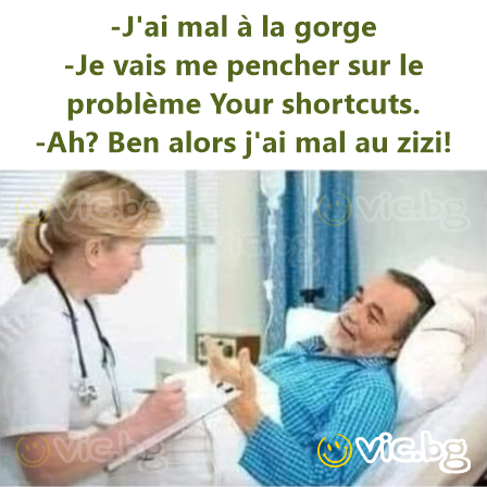 -J'ai mal à la gorge  -Je vais me pencher sur le problème Your shortcuts. -Ah? Ben alors j'ai mal au zizi!