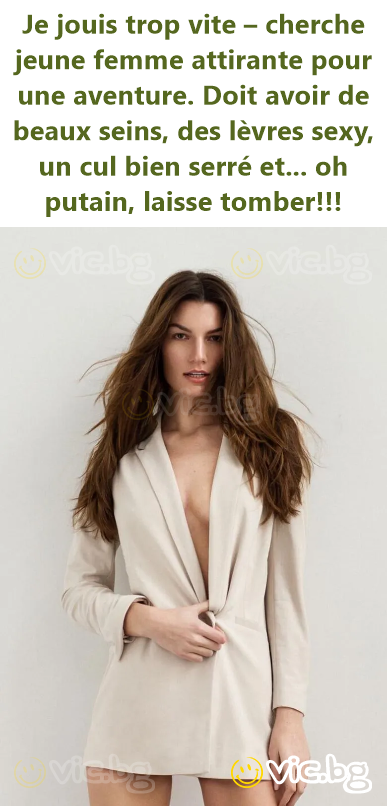 Je jouis trop vite – cherche jeune femme attirante pour une aventure. Doit avoir de beaux seins, des lèvres sexy, un cul bien serré et... oh putain, laisse tomber!!!