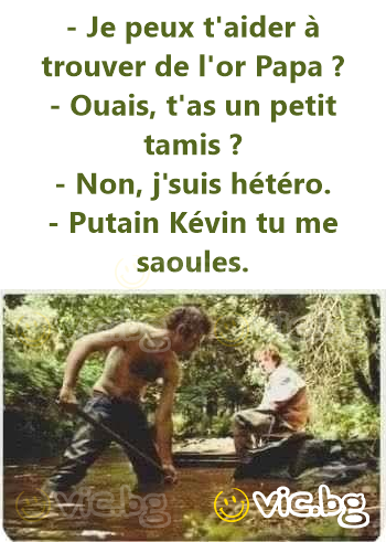 - Je peux t'aider à trouver de l'or Papa ? - Ouais, t'as un petit tamis ? - Non, j'suis hétéro. - Рuтаin Kévin tu me saoules.
