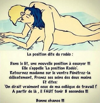 La position du rodéo ! Dans le lit, une nouvelle position à essayer ! Elle s'appelle "La position Rodéo". 1) Retournez madame sur le ventre. 2) Pénétrez-la délicatement. 3) Prenez ses seins des deux...